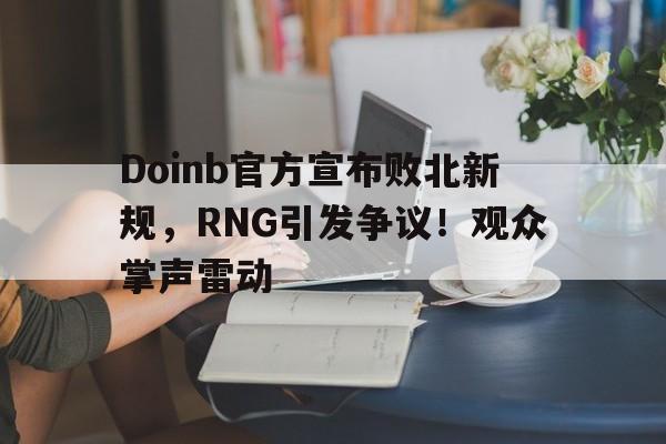 Doinb官方宣布败北新规，RNG引发争议！观众掌声雷动的简单介绍-九游,九游官网