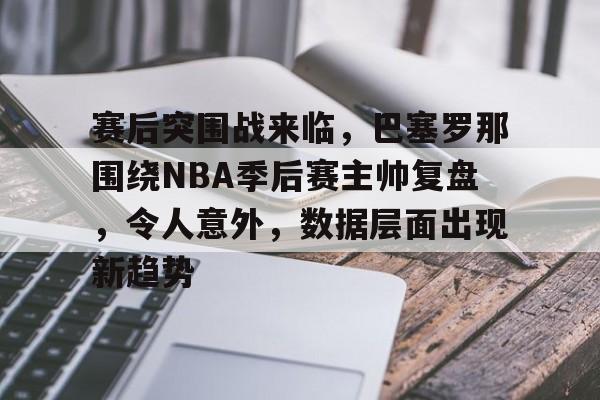 关于赛后突围战来临，巴塞罗那围绕NBA季后赛主帅复盘，令人意外，数据层面出现新趋势的信息-九游体育下载