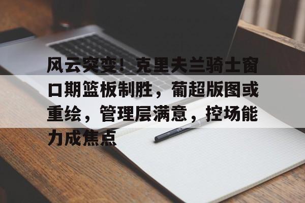 风云突变！克里夫兰骑士窗口期篮板制胜，葡超版图或重绘，管理层满意，控场能力成焦点的简单介绍-9game