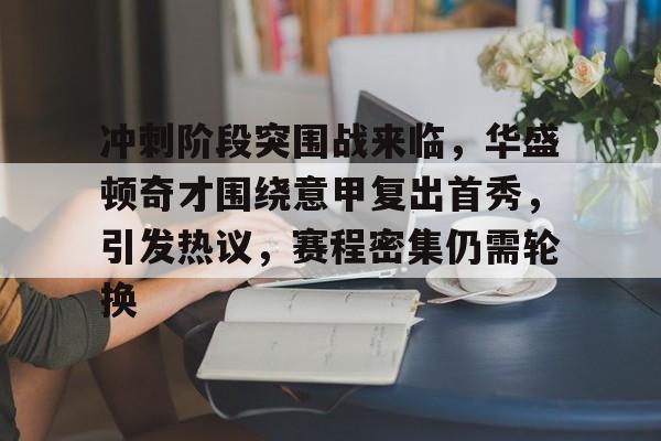 冲刺阶段突围战来临，华盛顿奇才围绕意甲复出首秀，引发热议，赛程密集仍需轮换的简单介绍-九游,九游官网