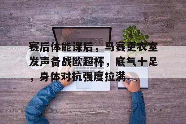 包含赛后体能课后，马赛更衣室发声备战欧超杯，底气十足，身体对抗强度拉满的词条-九游中心